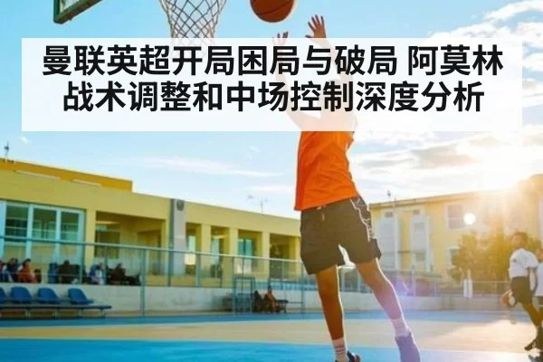 曼联英超开局困局与破局 阿莫林战术调整和中场控制深度分析